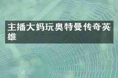 主播大妈玩奥特曼传奇英雄