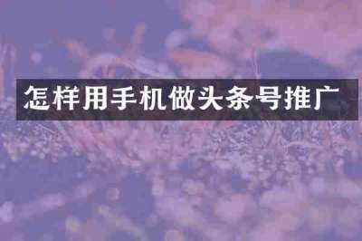 怎样用手机做头条号推广