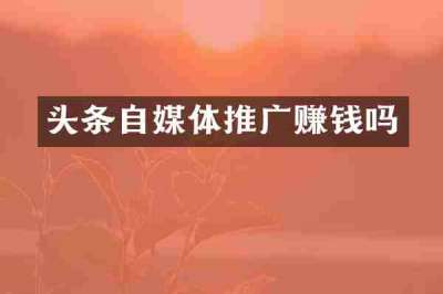头条自媒体推广赚钱吗
