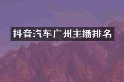 抖音汽车广州主播排名