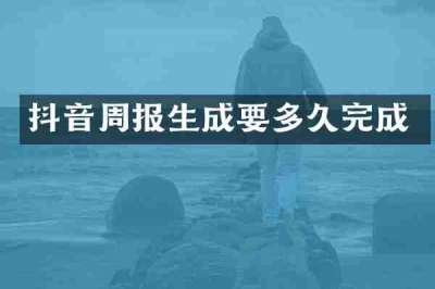 抖音周报生成要多久完成