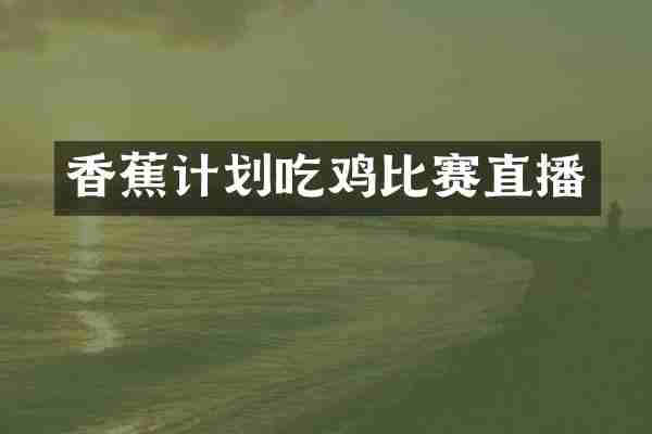 香蕉计划吃鸡比赛直播