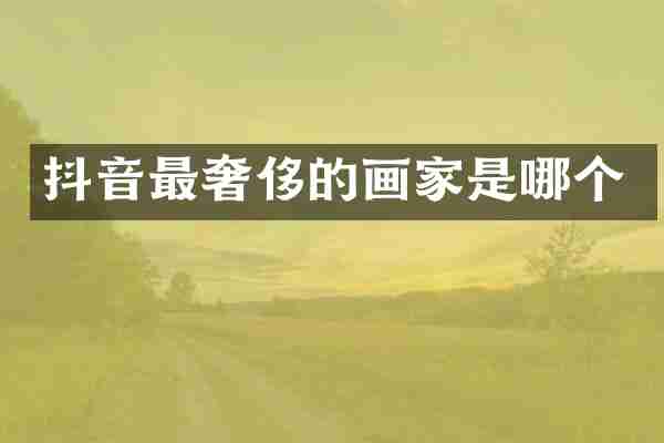 抖音最奢侈的画家是哪个