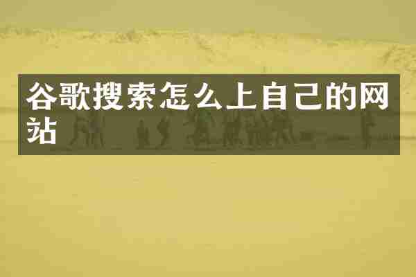 谷歌搜索怎么上自己的网站