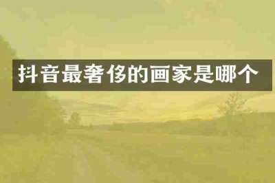 抖音最奢侈的画家是哪个