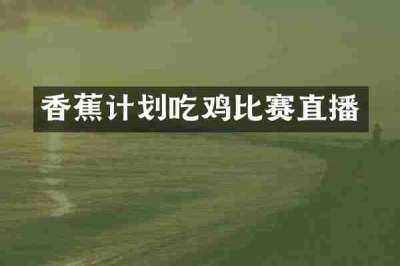 香蕉计划吃鸡比赛直播