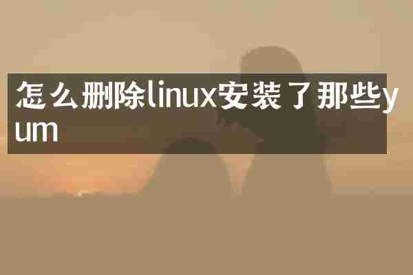 怎么删除linux安装了那些yum