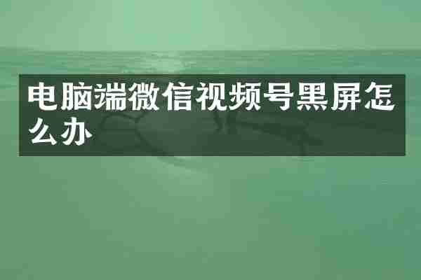 电脑端微信视频号黑屏怎么办