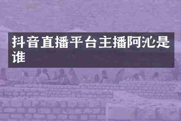 抖音直播平台主播阿沁是谁