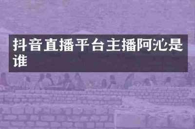 抖音直播平台主播阿沁是谁
