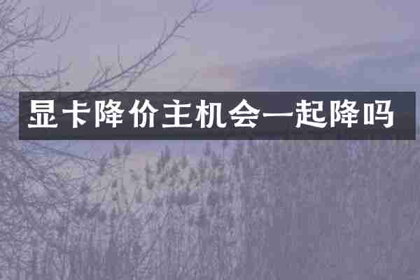 显卡降价主机会一起降吗