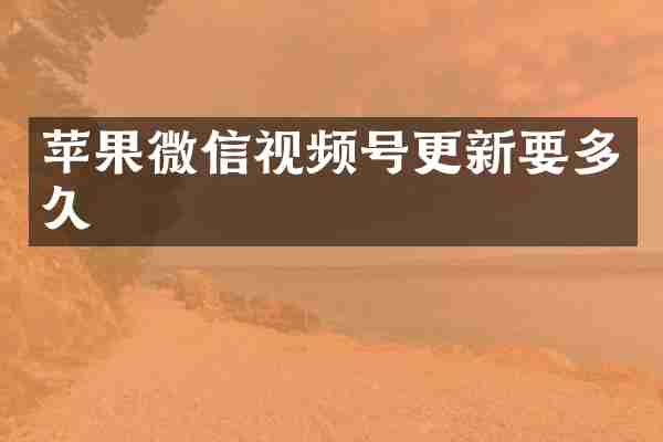 苹果微信视频号更新要多久