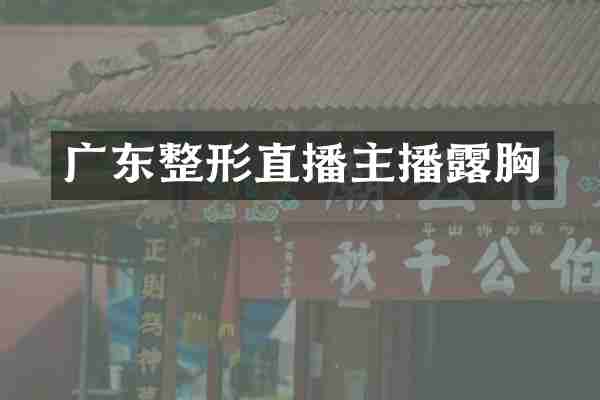 广东整形直播主播露胸