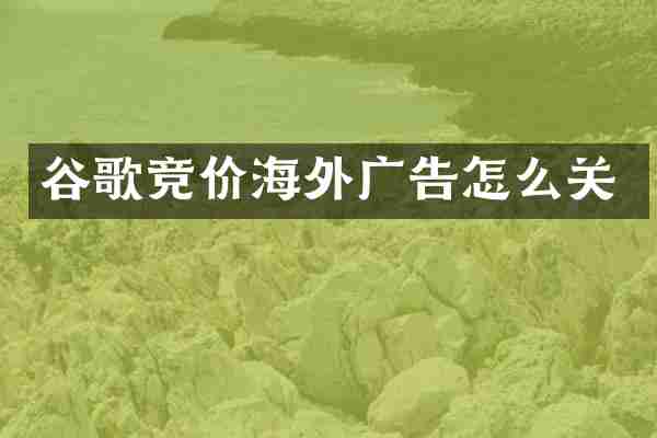 谷歌竞价海外广告怎么关