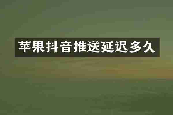 苹果抖音推送延迟多久