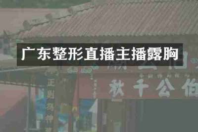 广东整形直播主播露胸