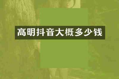 高明抖音大概多少钱