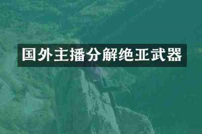 国外主播分解绝亚武器