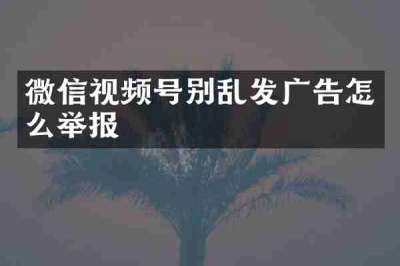 微信视频号别乱发广告怎么举报