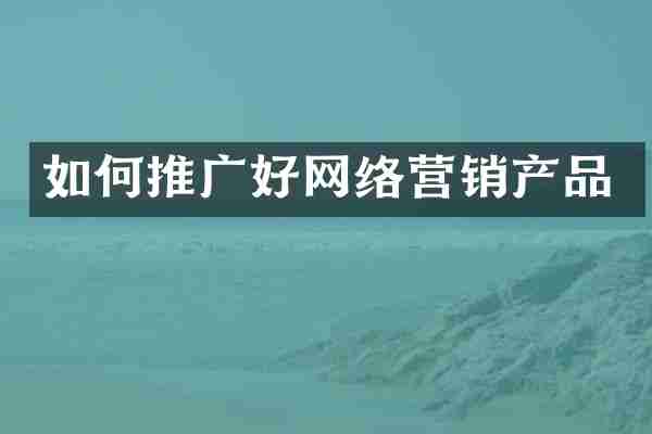 如何推广好网络营销产品