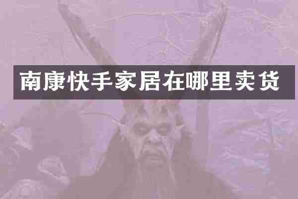 南康快手家居在哪里卖货