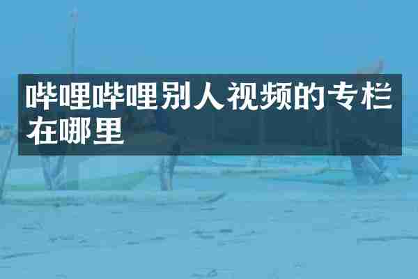 哔哩哔哩别人视频的专栏在哪里