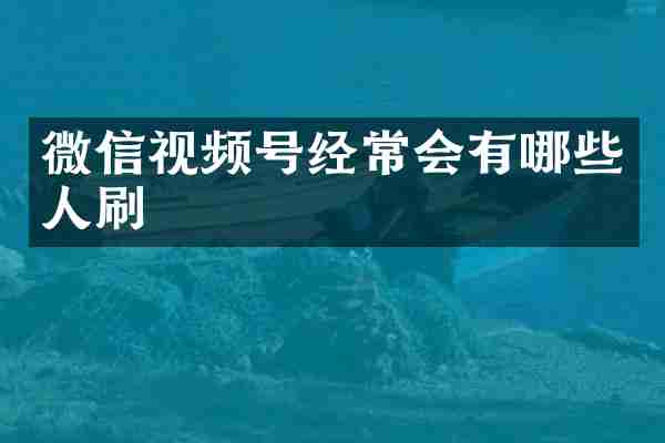 微信视频号经常会有哪些人刷