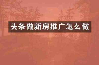 头条做新房推广怎么做