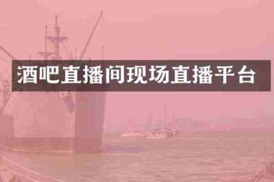酒吧直播间现场直播平台