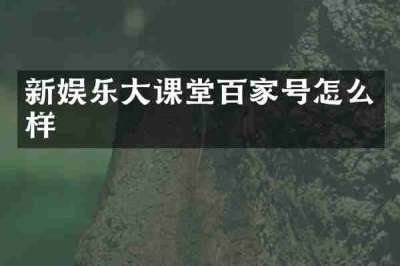 新娱乐大课堂百家号怎么样