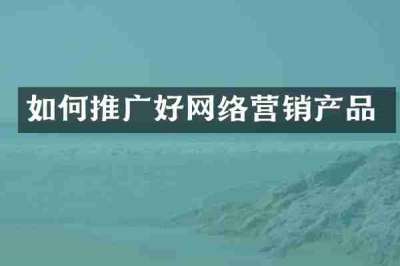 如何推广好网络营销产品