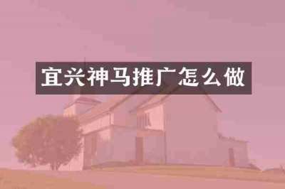 宜兴神马推广怎么做