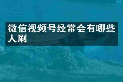 微信视频号经常会有哪些人刷