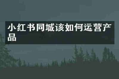 小红书同城该如何运营产品