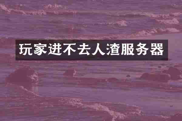 玩家进不去人渣服务器