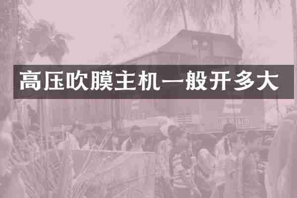 高压吹膜主机一般开多大