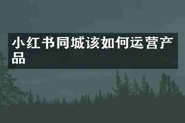 小红书同城该如何运营产品
