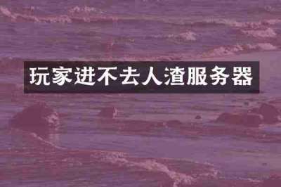 玩家进不去人渣服务器