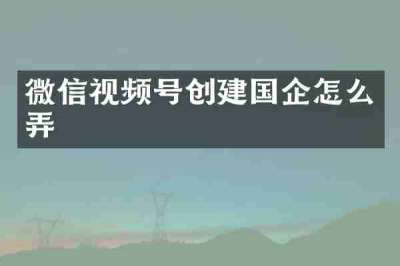 微信视频号创建国企怎么弄