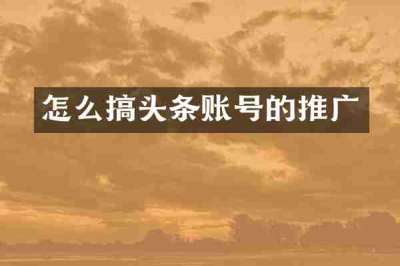怎么搞头条账号的推广