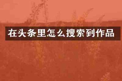 在头条里怎么搜索到作品