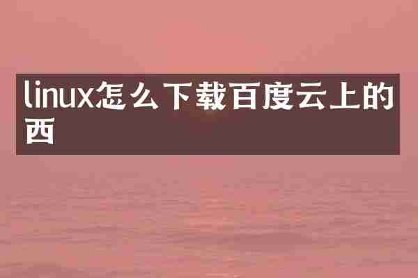 linux怎么下载百度云上的东西