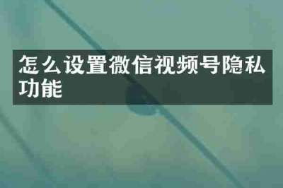 怎么设置微信视频号隐私功能