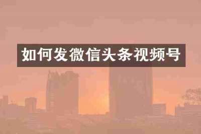 如何发微信头条视频号