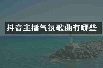 抖音主播气氛歌曲有哪些