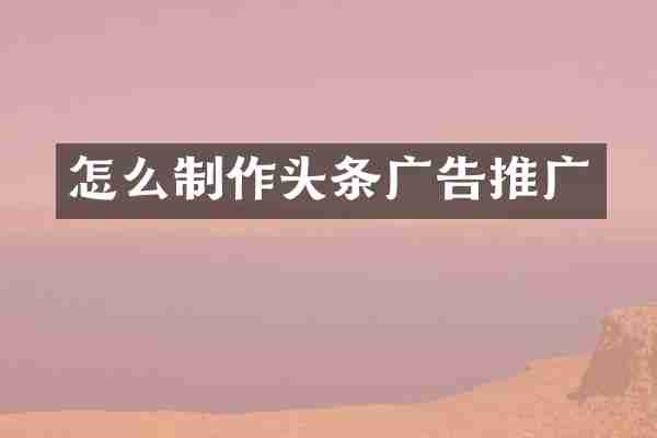 怎么制作头条广告推广