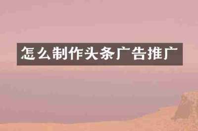 怎么制作头条广告推广