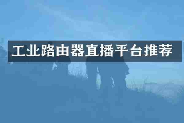 工业路由器直播平台推荐