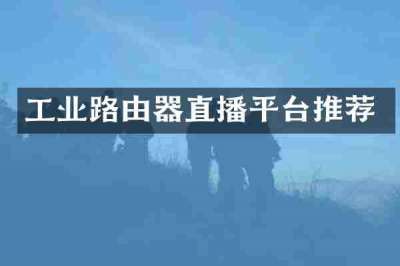 工业路由器直播平台推荐