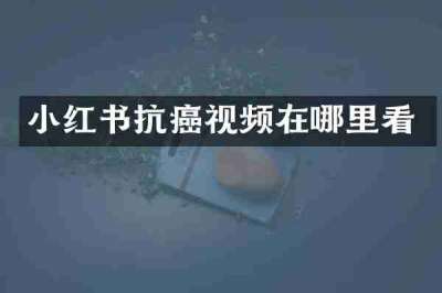 小红书抗癌视频在哪里看